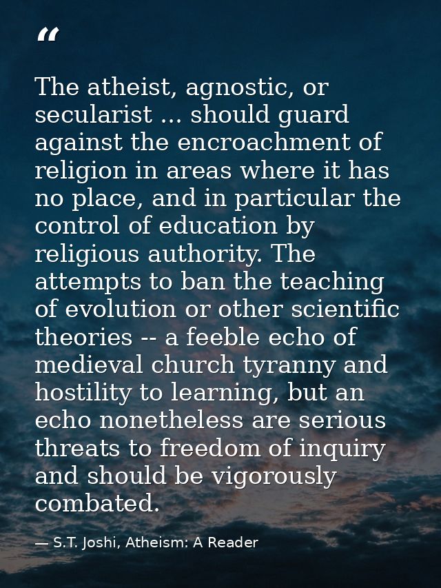 The atheist, agnostic, or secularist ... should guard against the encroachment of religion in areas where it has no plac — S.T. Joshi, Atheism: A Reader
