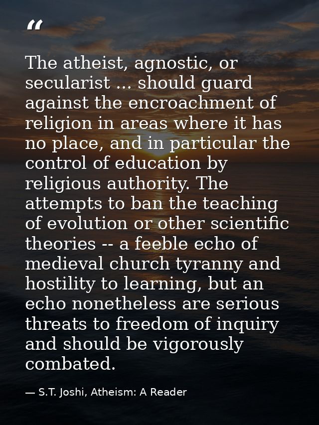 The atheist, agnostic, or secularist ... should guard against the encroachment of religion in areas where it has no plac — S.T. Joshi, Atheism: A Reader