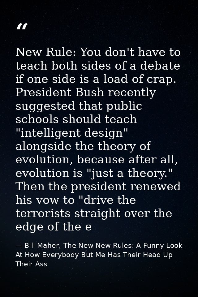 New Rule: You don't have to teach both sides of a debate if one side is a load of crap. President Bush recently suggeste — Bill Maher, The New New Rules: A Funny Look At How Everybody But Me Has Their Head Up Their Ass