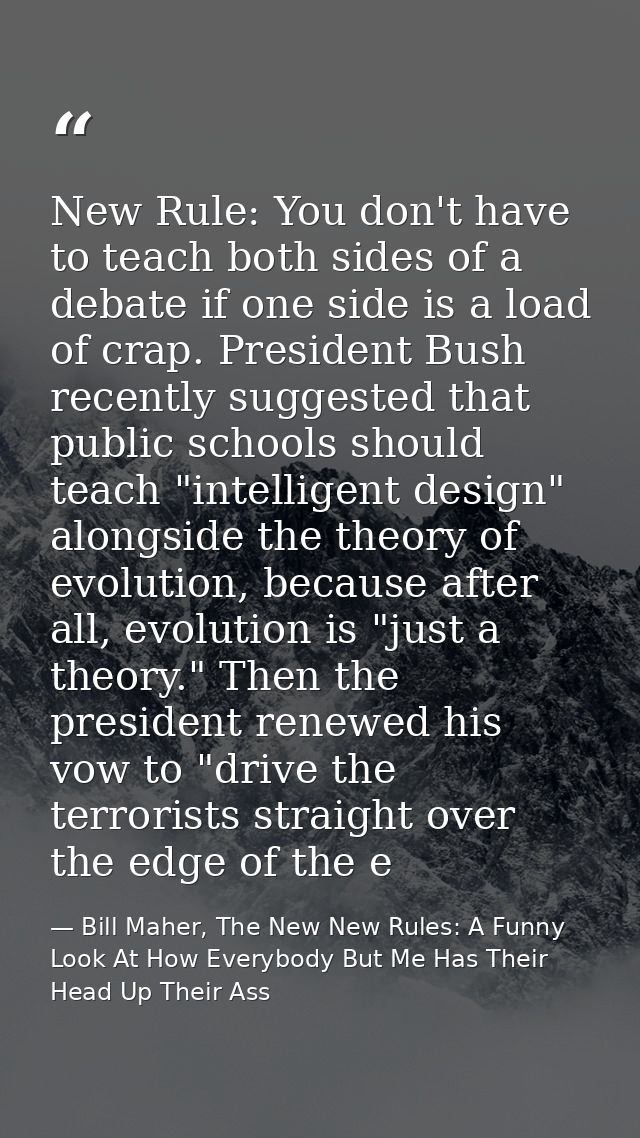 New Rule: You don't have to teach both sides of a debate if one side is a load of crap. President Bush recently suggeste — Bill Maher, The New New Rules: A Funny Look At How Everybody But Me Has Their Head Up Their Ass