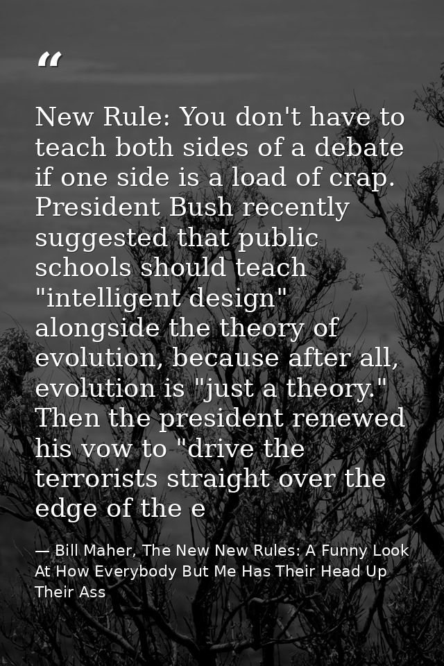 New Rule: You don't have to teach both sides of a debate if one side is a load of crap. President Bush recently suggeste — Bill Maher, The New New Rules: A Funny Look At How Everybody But Me Has Their Head Up Their Ass