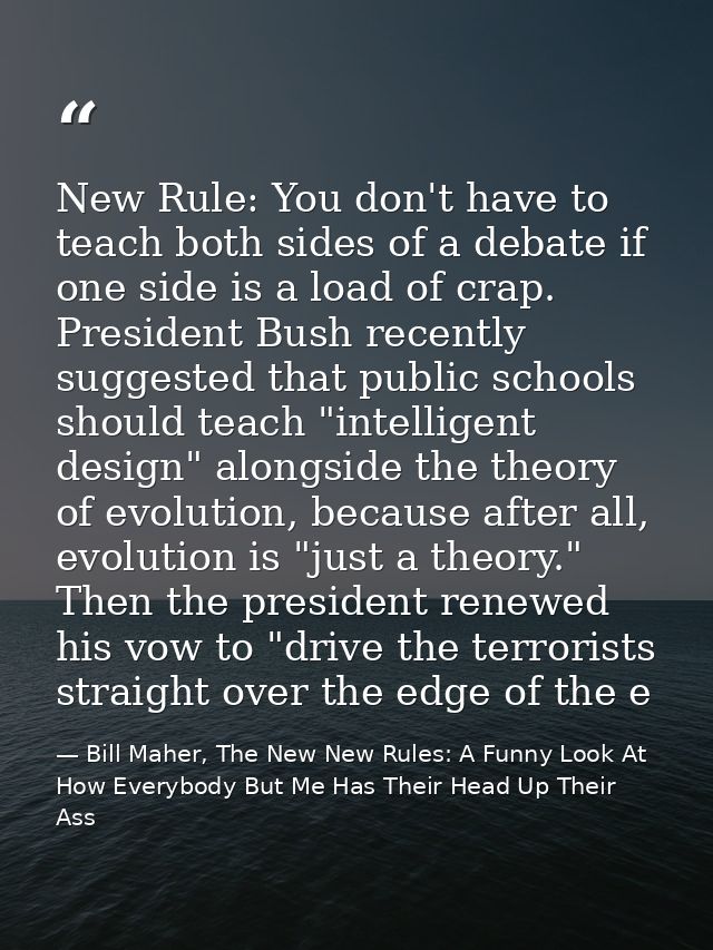 New Rule: You don't have to teach both sides of a debate if one side is a load of crap. President Bush recently suggeste — Bill Maher, The New New Rules: A Funny Look At How Everybody But Me Has Their Head Up Their Ass