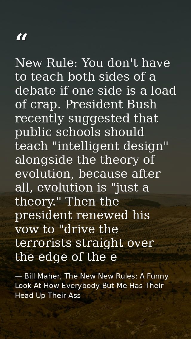New Rule: You don't have to teach both sides of a debate if one side is a load of crap. President Bush recently suggeste — Bill Maher, The New New Rules: A Funny Look At How Everybody But Me Has Their Head Up Their Ass