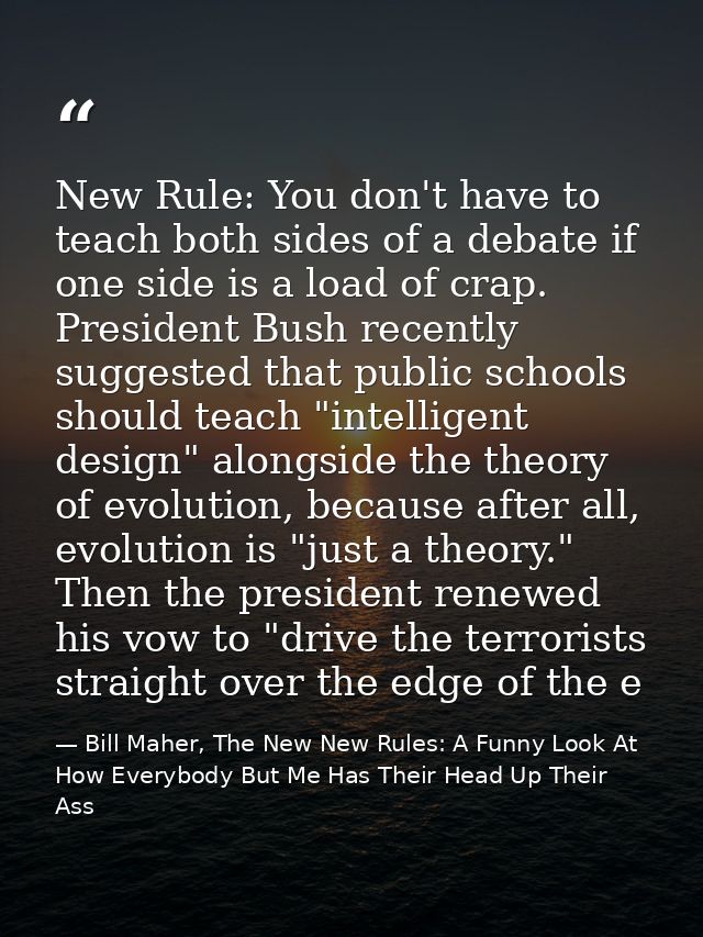 New Rule: You don't have to teach both sides of a debate if one side is a load of crap. President Bush recently suggeste — Bill Maher, The New New Rules: A Funny Look At How Everybody But Me Has Their Head Up Their Ass