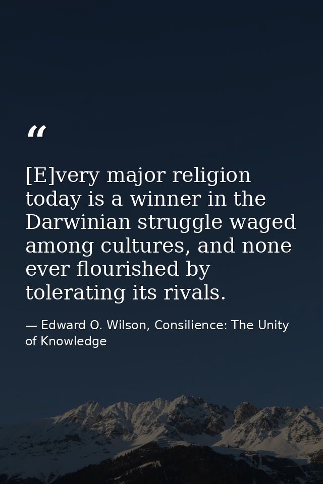 [E]very major religion today is a winner in the Darwinian struggle waged among cultures, and none ever flourished by tol — Edward O. Wilson, Consilience: The Unity of Knowledge