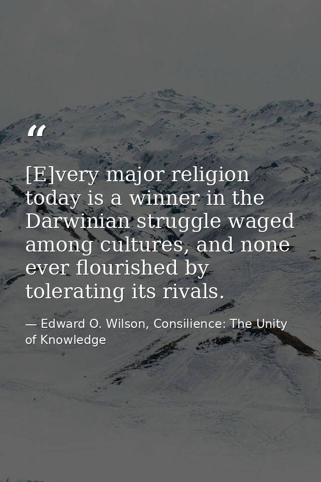 [E]very major religion today is a winner in the Darwinian struggle waged among cultures, and none ever flourished by tol — Edward O. Wilson, Consilience: The Unity of Knowledge