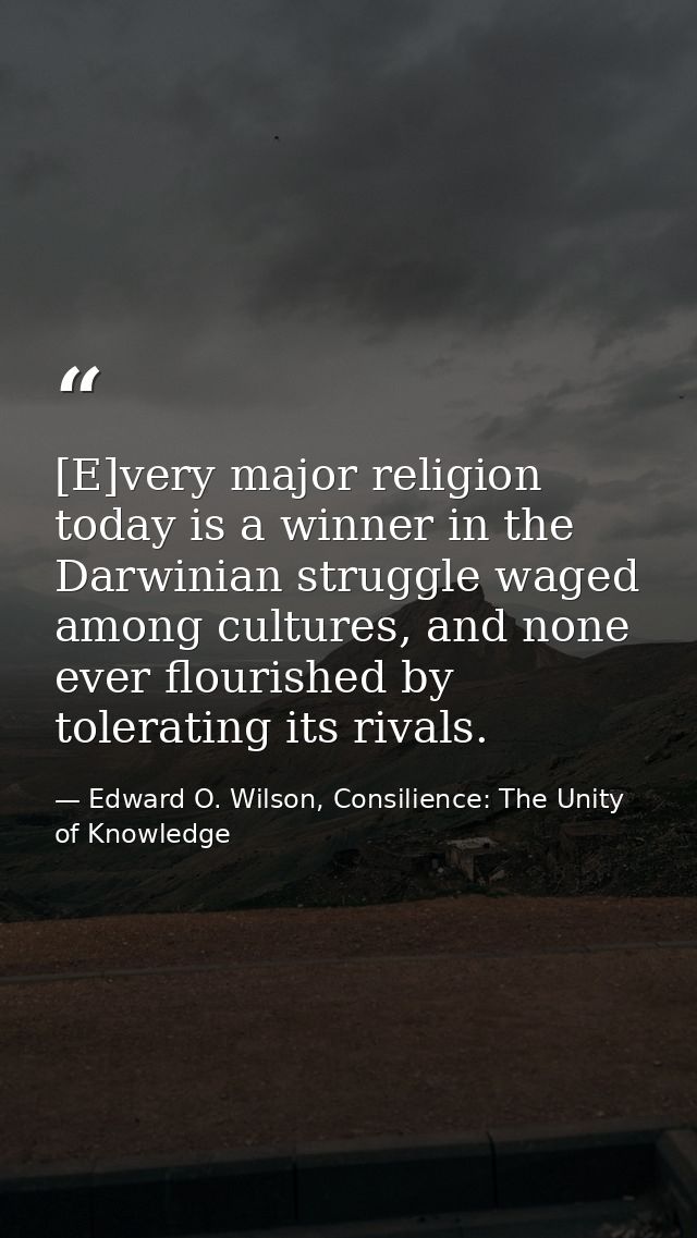 [E]very major religion today is a winner in the Darwinian struggle waged among cultures, and none ever flourished by tol — Edward O. Wilson, Consilience: The Unity of Knowledge