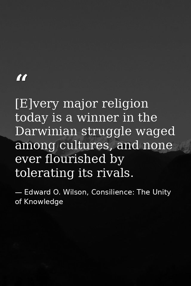 [E]very major religion today is a winner in the Darwinian struggle waged among cultures, and none ever flourished by tol — Edward O. Wilson, Consilience: The Unity of Knowledge