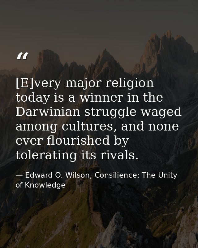 [E]very major religion today is a winner in the Darwinian struggle waged among cultures, and none ever flourished by tol — Edward O. Wilson, Consilience: The Unity of Knowledge