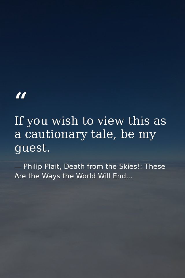 If you wish to view this as a cautionary tale, be my guest. — Philip Plait, Death from the Skies!: These Are the Ways the World Will End...