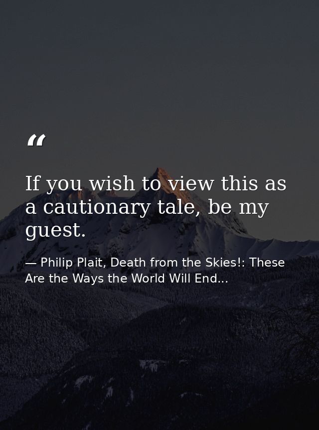 If you wish to view this as a cautionary tale, be my guest. — Philip Plait, Death from the Skies!: These Are the Ways the World Will End...