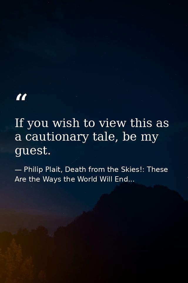 If you wish to view this as a cautionary tale, be my guest. — Philip Plait, Death from the Skies!: These Are the Ways the World Will End...
