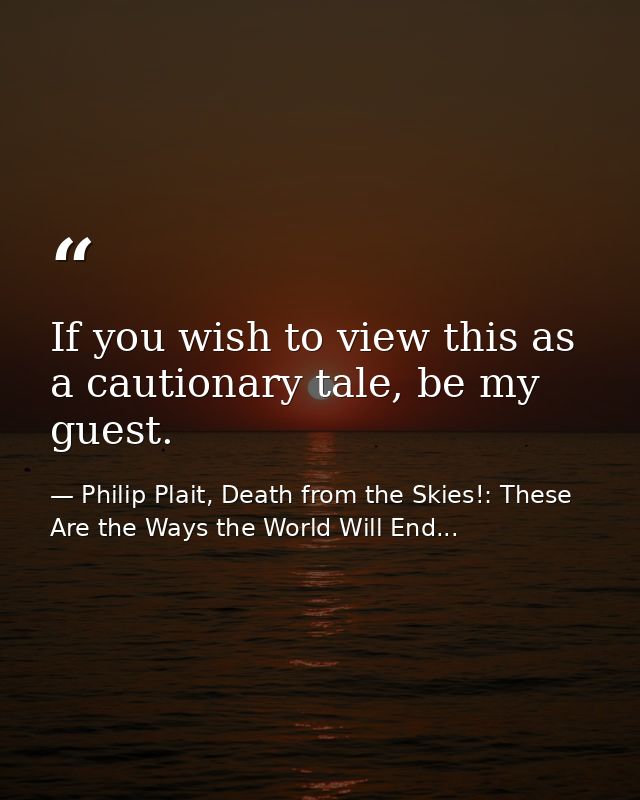 If you wish to view this as a cautionary tale, be my guest. — Philip Plait, Death from the Skies!: These Are the Ways the World Will End...
