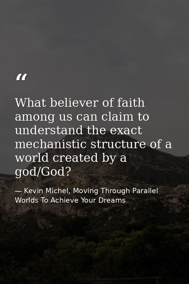 What believer of faith among us can claim to understand the exact mechanistic structure of a world created by a god/God? — Kevin Michel, Moving Through Parallel Worlds To Achieve Your Dreams
