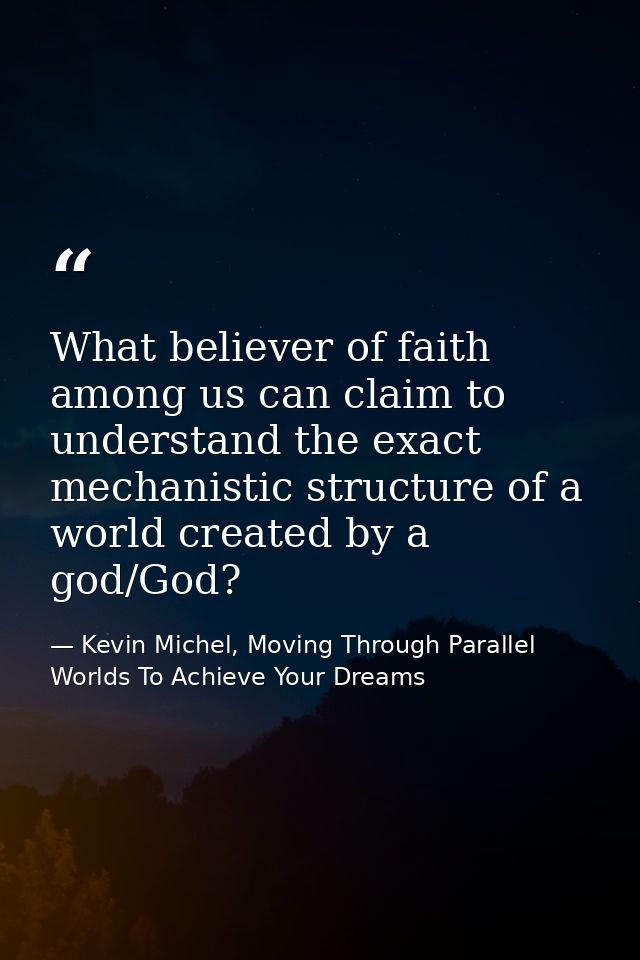 What believer of faith among us can claim to understand the exact mechanistic structure of a world created by a god/God? — Kevin Michel, Moving Through Parallel Worlds To Achieve Your Dreams