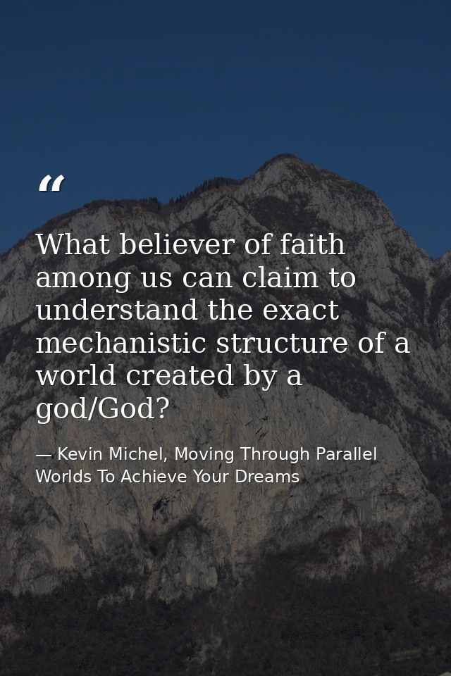 What believer of faith among us can claim to understand the exact mechanistic structure of a world created by a god/God? — Kevin Michel, Moving Through Parallel Worlds To Achieve Your Dreams