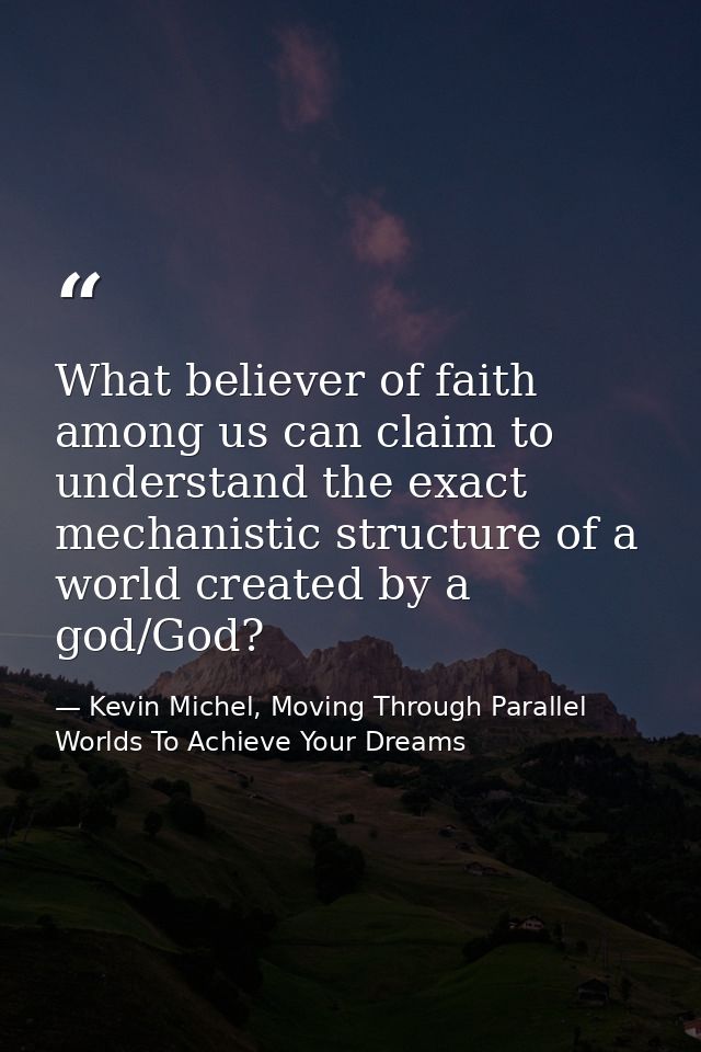 What believer of faith among us can claim to understand the exact mechanistic structure of a world created by a god/God? — Kevin Michel, Moving Through Parallel Worlds To Achieve Your Dreams