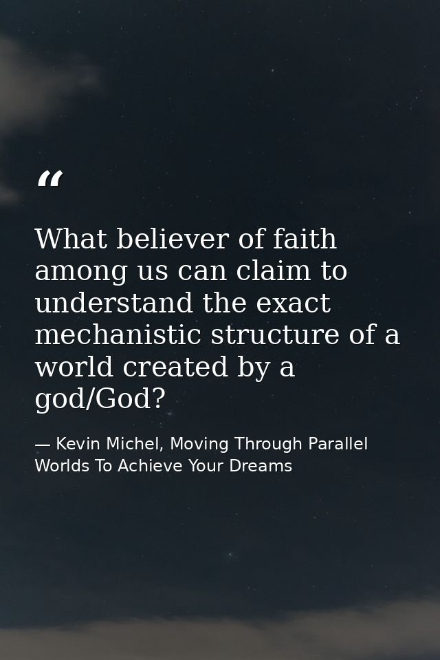 What believer of faith among us can claim to understand the exact mechanistic structure of a world created by a god/God? — Kevin Michel, Moving Through Parallel Worlds To Achieve Your Dreams