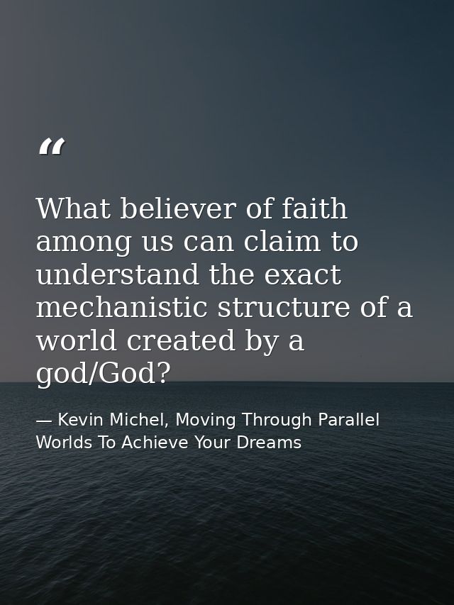 What believer of faith among us can claim to understand the exact mechanistic structure of a world created by a god/God? — Kevin Michel, Moving Through Parallel Worlds To Achieve Your Dreams