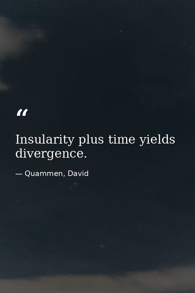 Insularity plus time yields divergence. — Quammen, David