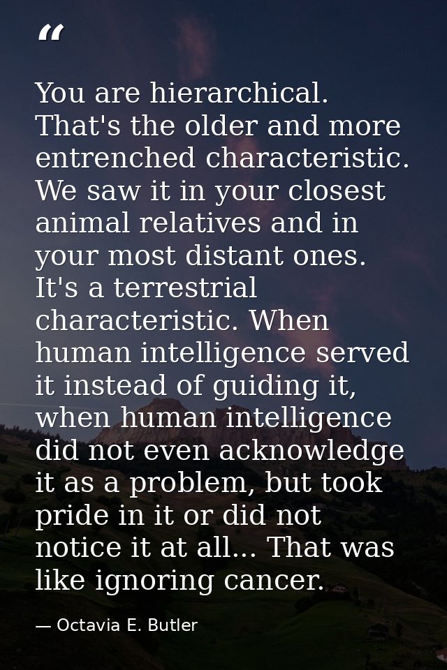 You are hierarchical. That's the older and more entrenched characteristic. We saw it in your closest animal relatives an — Octavia E. Butler