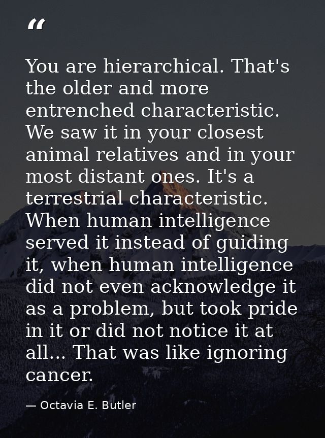 You are hierarchical. That's the older and more entrenched characteristic. We saw it in your closest animal relatives an — Octavia E. Butler