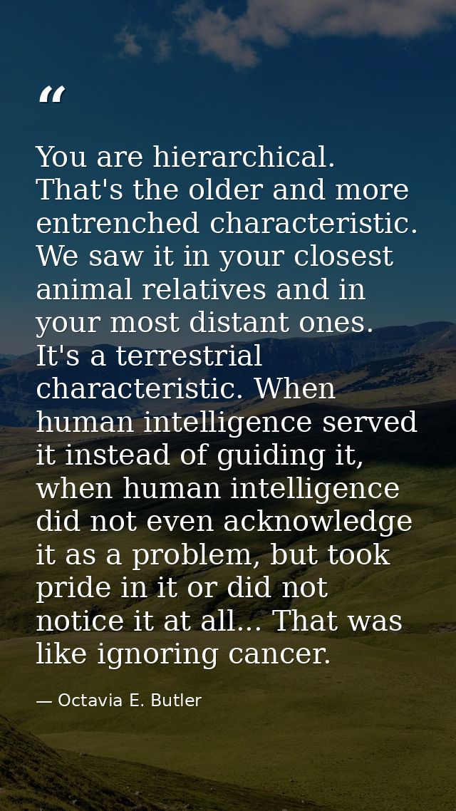 You are hierarchical. That's the older and more entrenched characteristic. We saw it in your closest animal relatives an — Octavia E. Butler