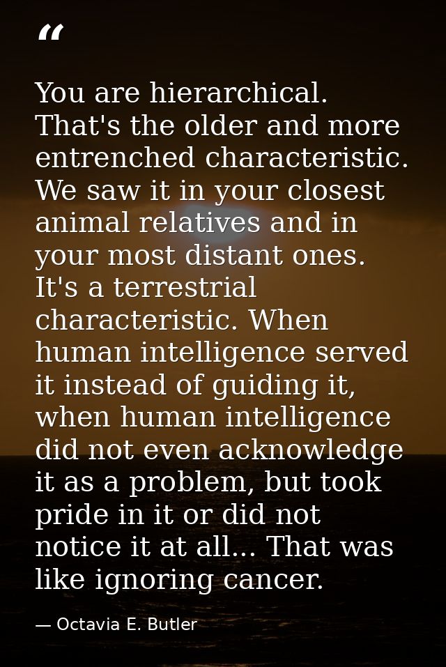You are hierarchical. That's the older and more entrenched characteristic. We saw it in your closest animal relatives an — Octavia E. Butler