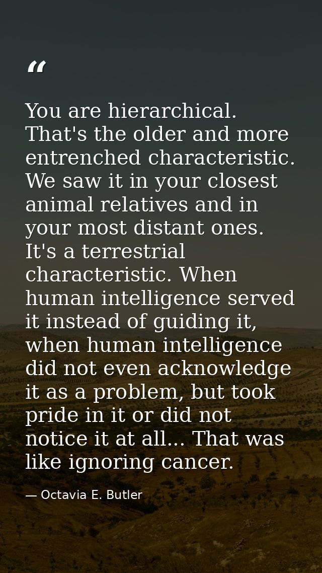 You are hierarchical. That's the older and more entrenched characteristic. We saw it in your closest animal relatives an — Octavia E. Butler