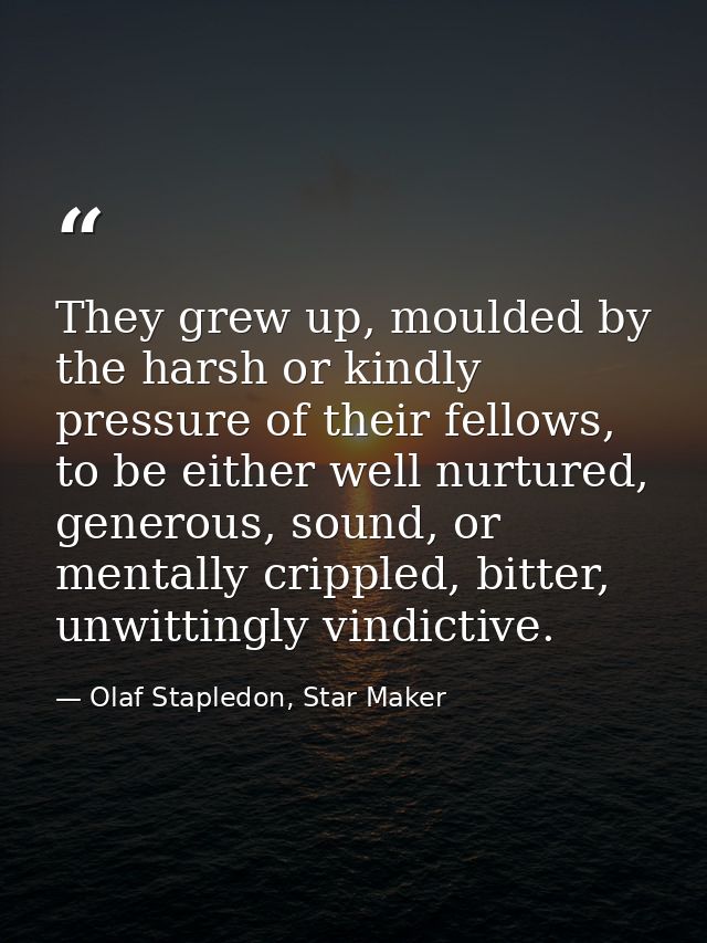They grew up, moulded by the harsh or kindly pressure of their fellows, to be either well nurtured, generous, sound, or  — Olaf Stapledon, Star Maker