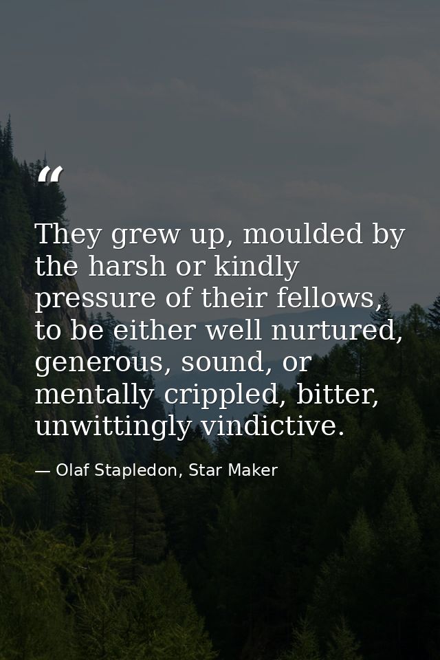 They grew up, moulded by the harsh or kindly pressure of their fellows, to be either well nurtured, generous, sound, or  — Olaf Stapledon, Star Maker