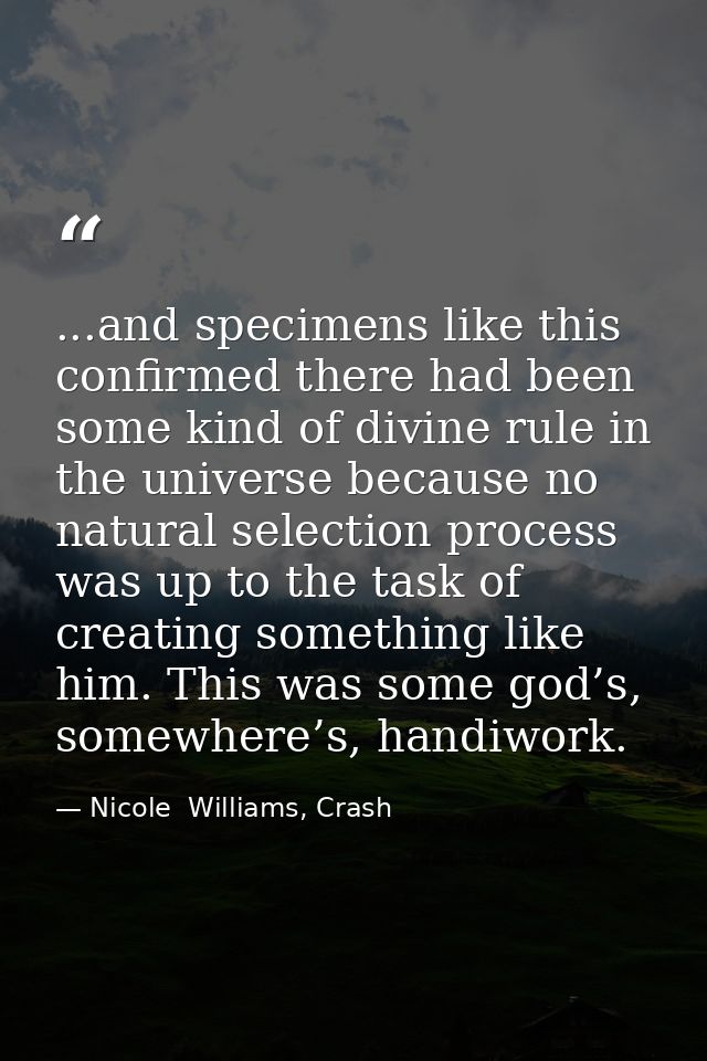 ...and specimens like this confirmed there had been some kind of divine rule in the universe because no natural selectio — Nicole  Williams, Crash