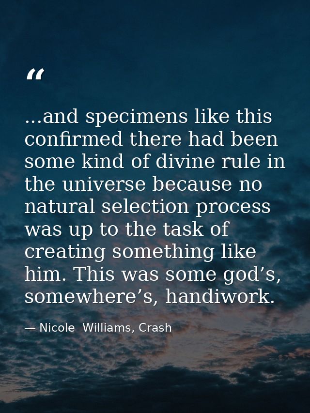 ...and specimens like this confirmed there had been some kind of divine rule in the universe because no natural selectio — Nicole  Williams, Crash