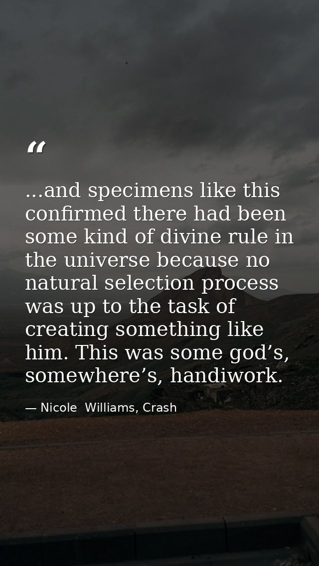 ...and specimens like this confirmed there had been some kind of divine rule in the universe because no natural selectio — Nicole  Williams, Crash