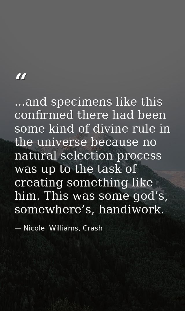 ...and specimens like this confirmed there had been some kind of divine rule in the universe because no natural selectio — Nicole  Williams, Crash