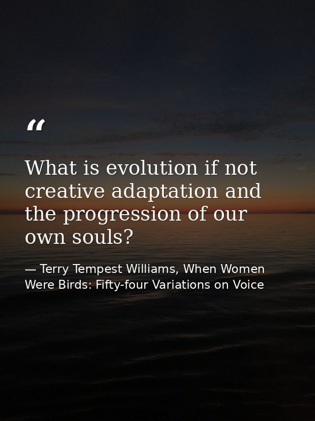 What is evolution if not creative adaptation and the progression of our own souls? — Terry Tempest Williams, When Women Were Birds: Fifty-four Variations on Voice
