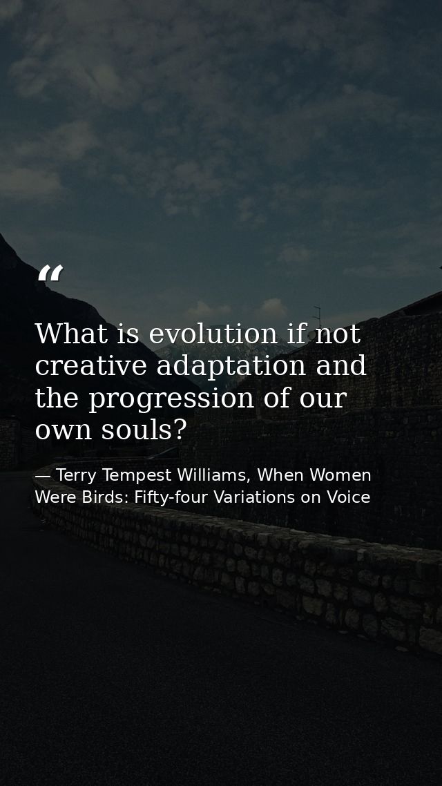 What is evolution if not creative adaptation and the progression of our own souls? — Terry Tempest Williams, When Women Were Birds: Fifty-four Variations on Voice