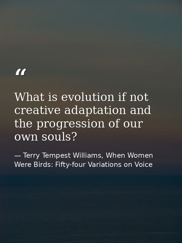 What is evolution if not creative adaptation and the progression of our own souls? — Terry Tempest Williams, When Women Were Birds: Fifty-four Variations on Voice