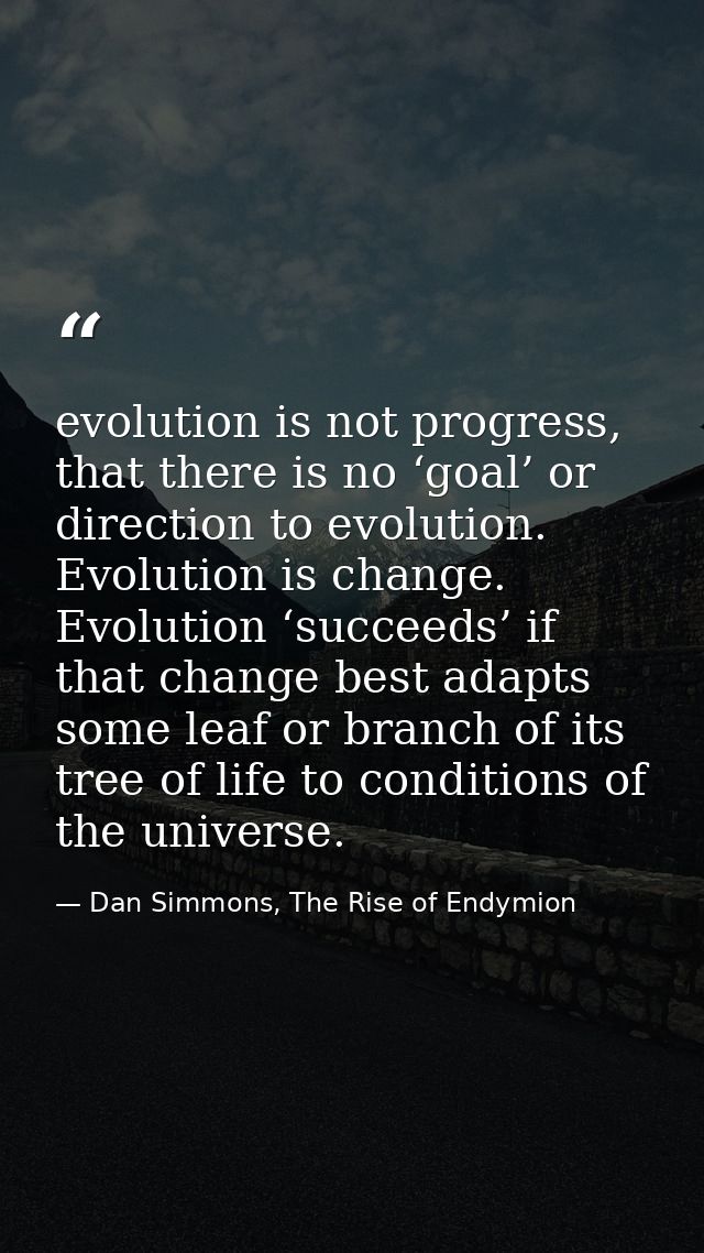 evolution is not progress, that there is no ‘goal’ or direction to evolution. Evolution is change. Evolution ‘succeeds’  — Dan Simmons, The Rise of Endymion