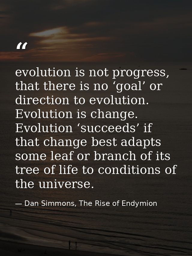 evolution is not progress, that there is no ‘goal’ or direction to evolution. Evolution is change. Evolution ‘succeeds’  — Dan Simmons, The Rise of Endymion