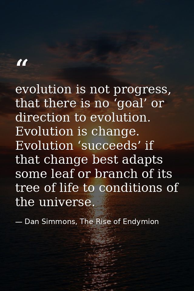 evolution is not progress, that there is no ‘goal’ or direction to evolution. Evolution is change. Evolution ‘succeeds’  — Dan Simmons, The Rise of Endymion