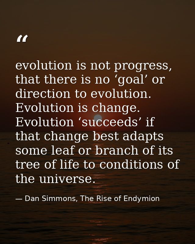 evolution is not progress, that there is no ‘goal’ or direction to evolution. Evolution is change. Evolution ‘succeeds’  — Dan Simmons, The Rise of Endymion