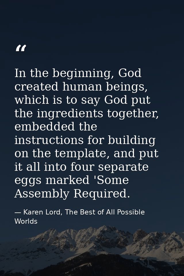 In the beginning, God created human beings, which is to say God put the ingredients together, embedded the instructions  — Karen Lord, The Best of All Possible Worlds