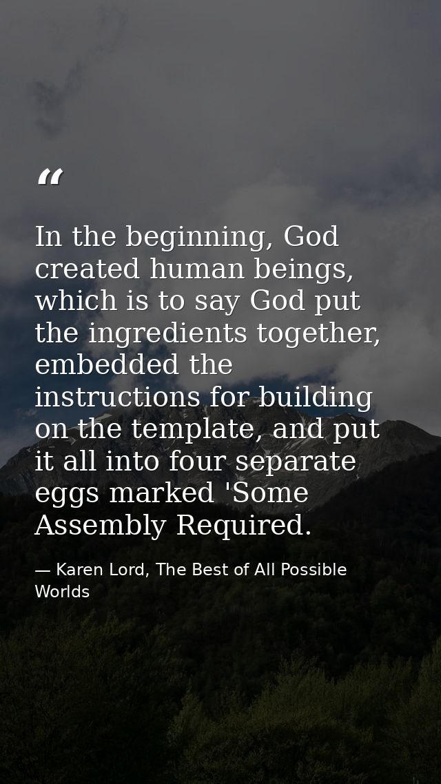 In the beginning, God created human beings, which is to say God put the ingredients together, embedded the instructions  — Karen Lord, The Best of All Possible Worlds