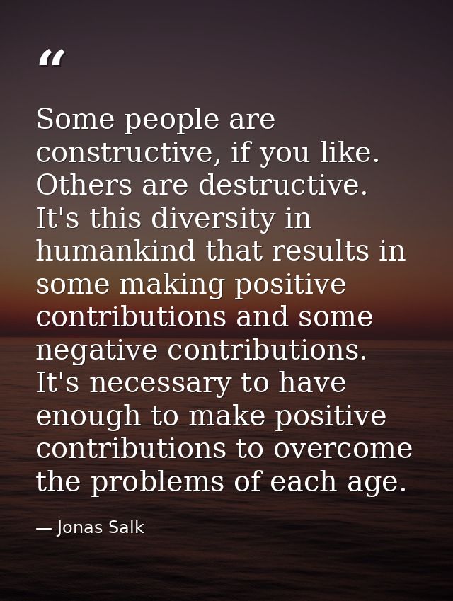 Some people are constructive, if you like. Others are destructive. It's this diversity in humankind that results in some — Jonas Salk