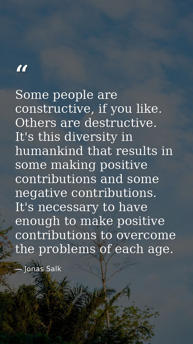 Some people are constructive, if you like. Others are destructive. It's this diversity in humankind that results in some — Jonas Salk