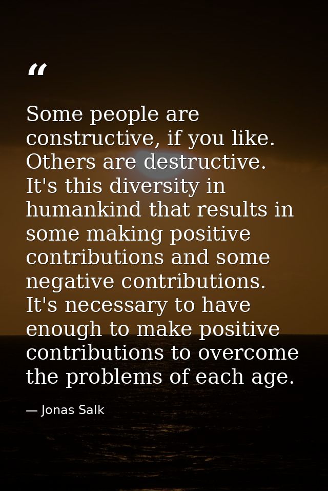 Some people are constructive, if you like. Others are destructive. It's this diversity in humankind that results in some — Jonas Salk