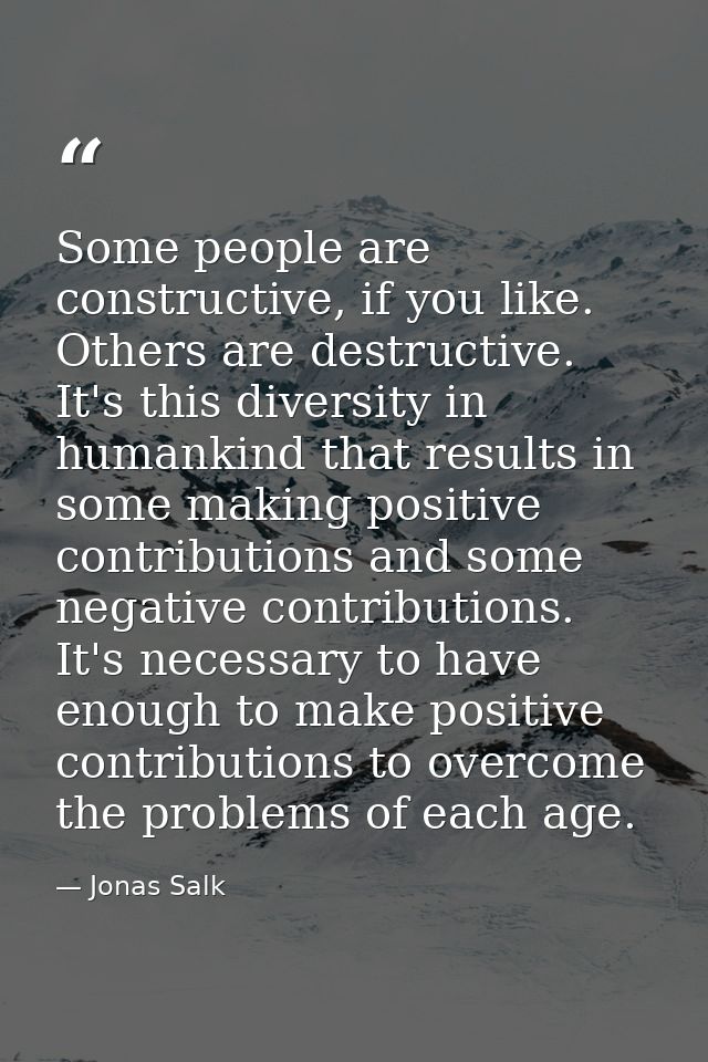 Some people are constructive, if you like. Others are destructive. It's this diversity in humankind that results in some — Jonas Salk