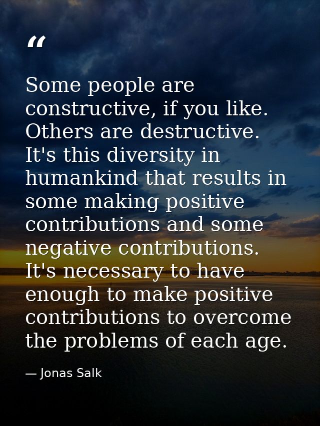 Some people are constructive, if you like. Others are destructive. It's this diversity in humankind that results in some — Jonas Salk