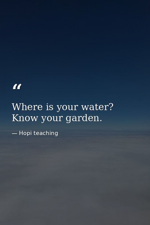 Where is your water? Know your garden. — Hopi teaching